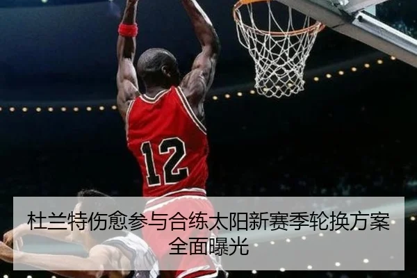 杜兰特伤愈参与合练太阳新赛季轮换方案全面曝光（NGSPORTS）